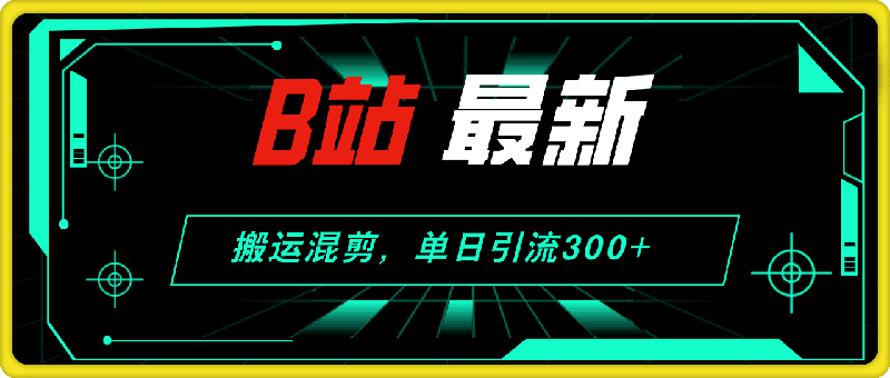 B站最新，搬运混剪，单日引流300+创业粉