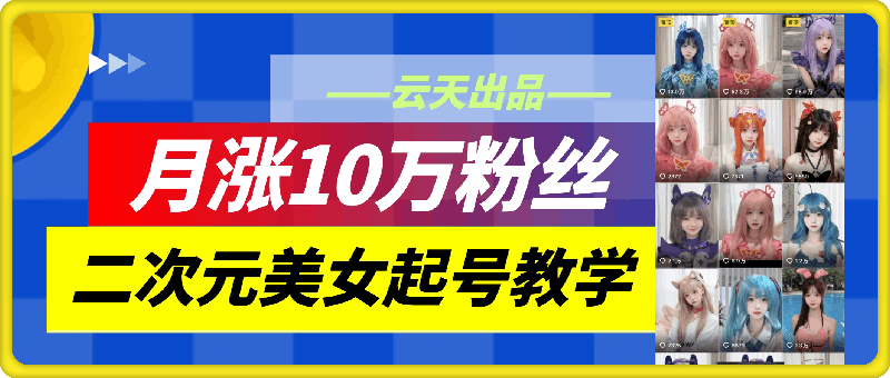 云天二次元美女起号教学，月涨10万粉丝，不判搬运和色情