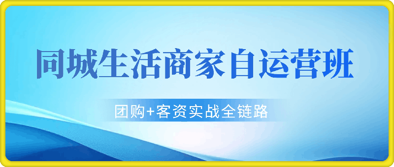 同城生活商家自运营班，前沿本地生活玩法，抖音来客+团购+客资实战全链路