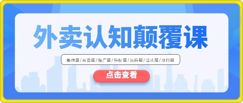 外卖 认知颠覆课：基础篇/新店篇/推广篇/特权篇/双转篇/活动篇/技巧篇等
