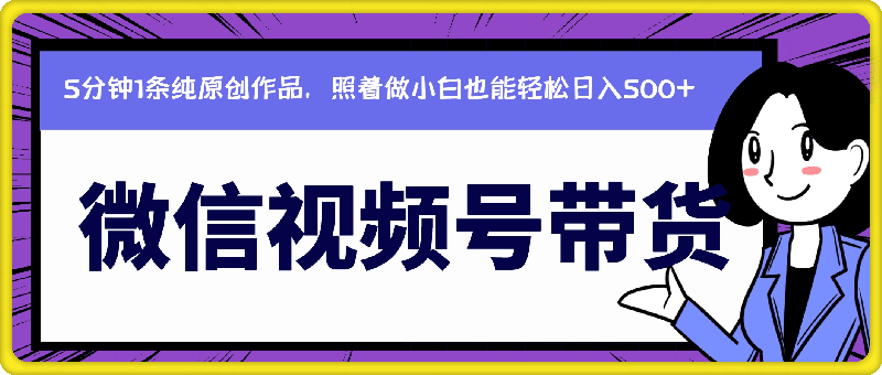 微信视频号带货，5分钟1条纯原创作品，照着做小白也能轻松日入500+