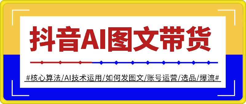抖音AI图文带货教程：核心算法/AI技术运用/如何发图文/账号运营/选品/爆流