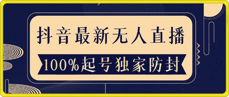 抖音最新无人直播，100%起号，独家防封技术长久可做！