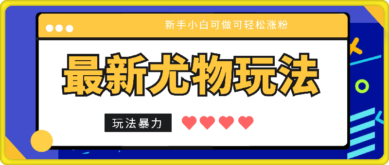 最新尤物玩法，项目拆解，新手小白可做可轻松涨粉，玩法暴力，变现可观