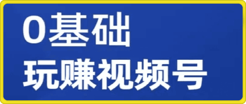 零基础玩转视频号网课
