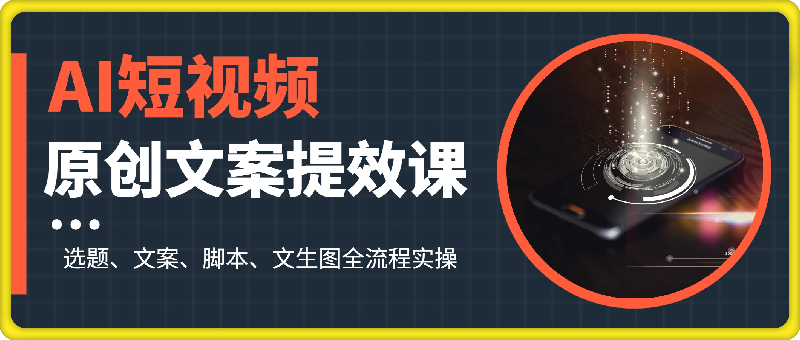 AI短视频原创文案提效课：选题、文案、脚本、文生图全流程实操