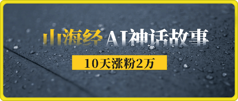 《山海经》AI神话故事，10天涨粉2万，单日变现1000+