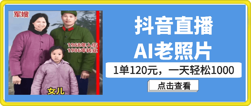 全新抖音直播AI老照片玩法，1单120元，一天轻松1k