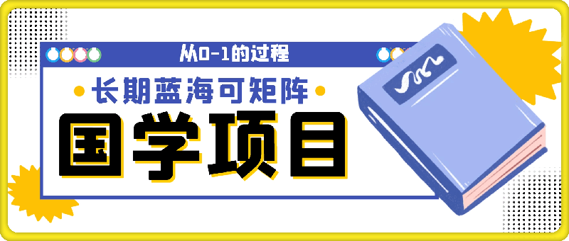 国学项目，长期蓝海可矩阵，从0-1的过程【揭秘】