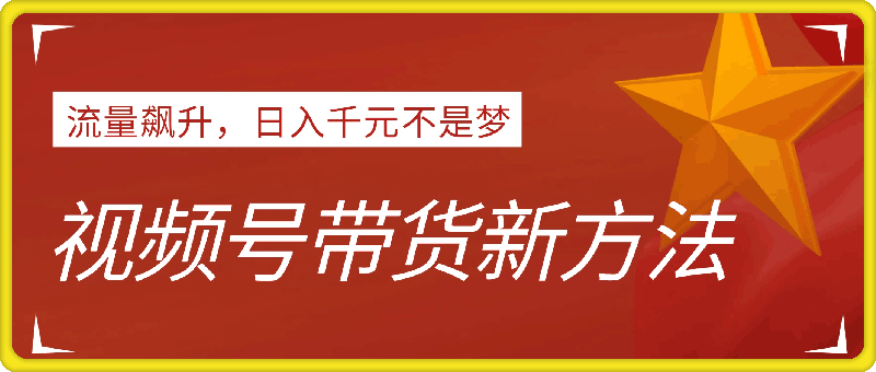 视频号带货新方法：流量飙升，日入千元不是梦，小白也能轻松上手！