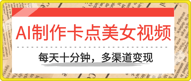 AI制作卡点美女视频，每天十分钟，多渠道变现【揭秘】