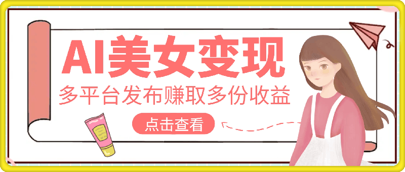 利用AI美女变现，可多平台发布赚取多份收益，小白轻松上手，单日收益500+，出爆款视频概率极高