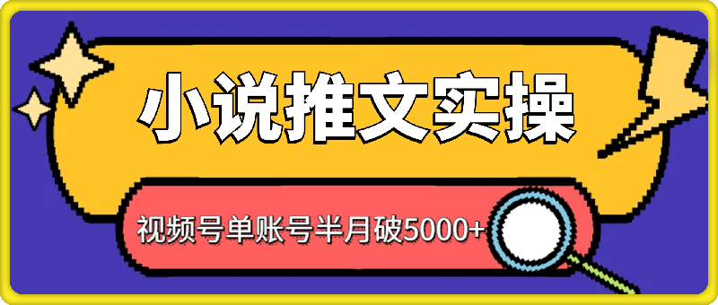 小说推文—视频号玩法实操，单账号半月破5000+收益