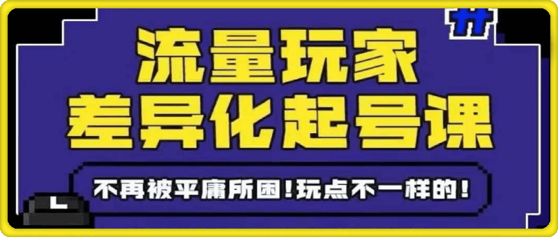 流量玩家差异化起号课：拒绝平庸，打造内容差异化快速起号
