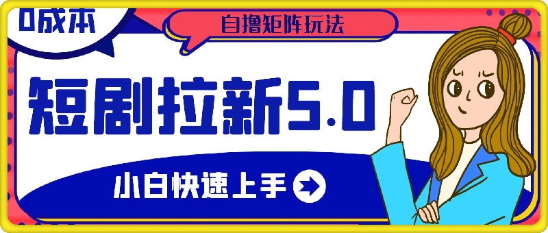 短剧拉新5.0最新玩法，0成本小白快速上手，自撸矩阵玩法