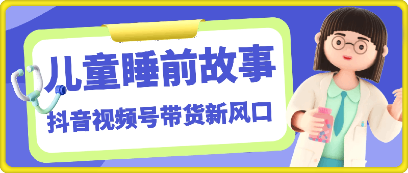抖音视频号带货新风口：儿童睡前故事，轻松月入过万！