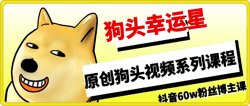 狗头幸运星： 抖音60w粉丝博主原创狗头视频系列课程