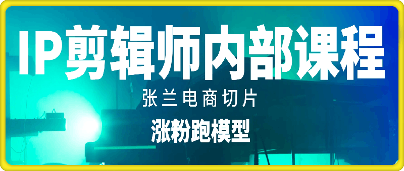 IP剪辑师内部课程（涨粉跑模型），张兰电商切片