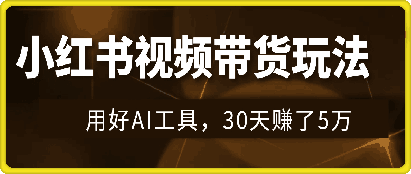小红书视频带货玩法，用好AI工具，30天赚了5万，你也能轻松做到